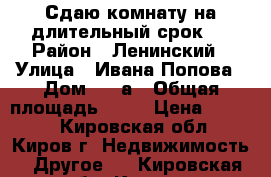 Сдаю комнату на длительный срок!! › Район ­ Ленинский › Улица ­ Ивана Попова › Дом ­ 35а › Общая площадь ­ 12 › Цена ­ 6 000 - Кировская обл., Киров г. Недвижимость » Другое   . Кировская обл.,Киров г.